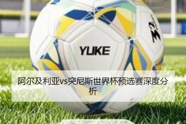 阿尔及利亚vs突尼斯世界杯预选赛深度分析